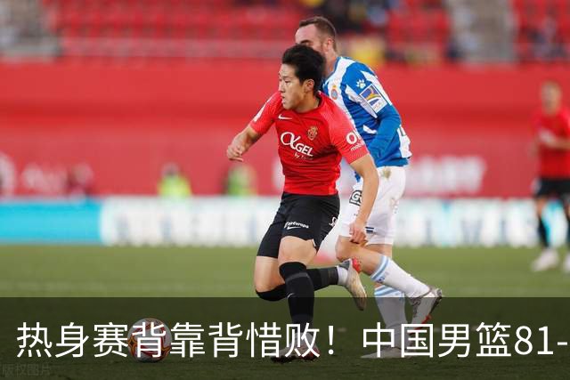 热身赛背靠背惜败！中国男篮81-82遭塞尔维亚FMP准绝杀 末节崩盘错失胜局