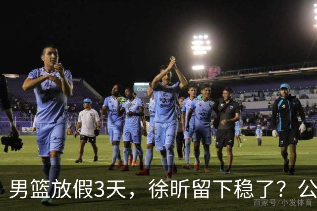 男篮放假3天，徐昕留下稳了？公开表态，郭士强欣慰，杜锋尴尬